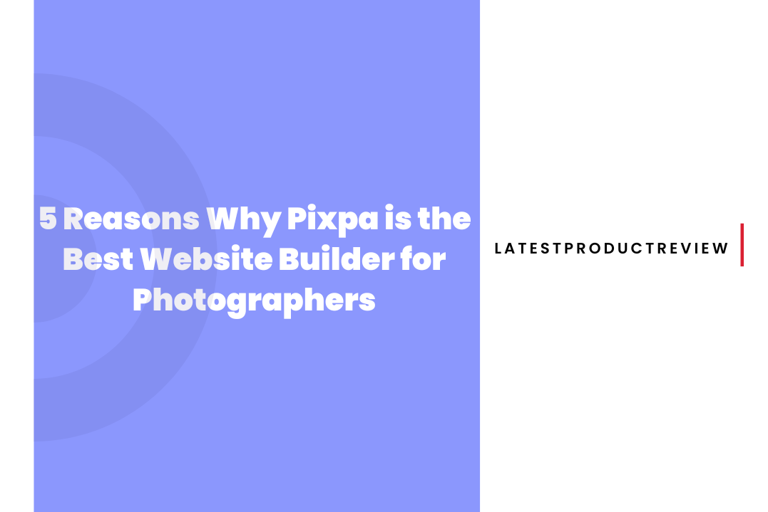 5 Reasons Why Pixpa is the Best Website Builder for Photographers